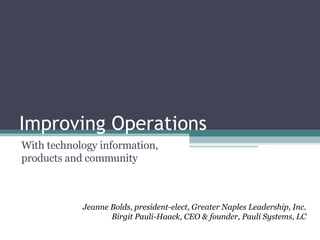 Improving Operations With technology information, products and community Jeanne Bolds, president-elect, Greater Naples Leadership, Inc. Birgit Pauli-Haack, CEO & founder, Pauli Systems, LC 