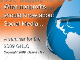 What nonprofits  should know about  Social Media... A seminar for the 2009 GNLC Copyright 2009, Deltina Hay 