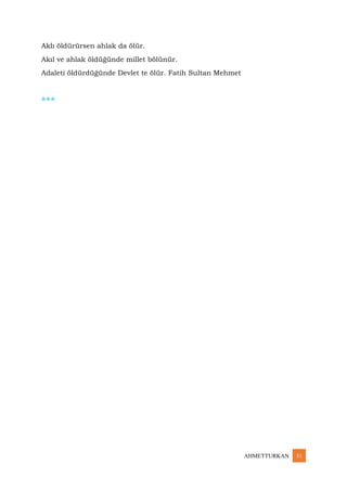 AHMETTURKAN 31
Aklı öldürürsen ahlak da ölür.
Akıl ve ahlak öldüğünde millet bölünür.
Adaleti öldürdüğünde Devlet te ölür. Fatih Sultan Mehmet
***
 