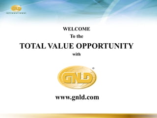 WELCOME
           To the

TOTAL VALUE OPPORTUNITY
           with




       www.gnld.com
 