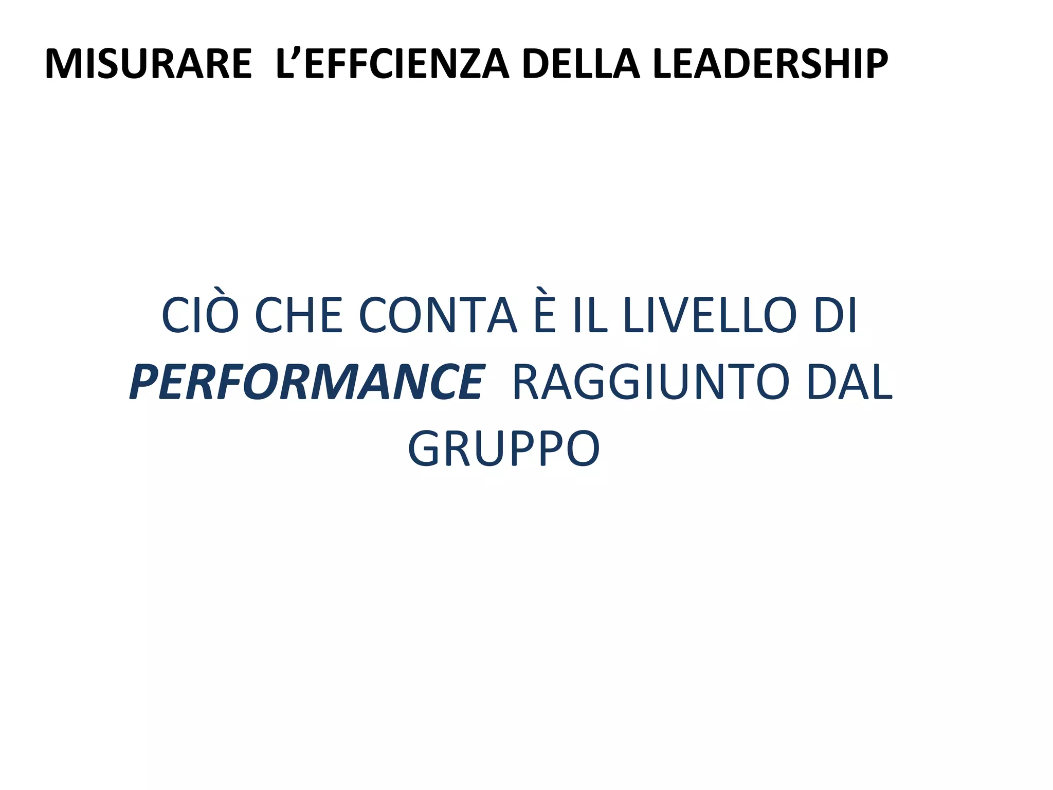 MISURARE L’EFFCIENZA DELLA LEADERSHIP 
CIÒ CHE CONTA È IL LIVELLO DI 
PERFORMANCE RAGGIUNTO DAL 
GRUPPO 
 