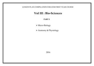Vol III : Bio-Sciences
 Micro-Biology
 Anatomy & Physiology
LESSON PLAN COMPILATION FOR GNM FIRST YEAR COURSE
2016
PART I
 