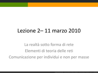 Lezione 2– 11 marzo 2010 La realtà sotto forma di rete Elementi di teoria delle reti Comunicazione per individui e non per masse Sergio Maistrello | Giornalismo e Nuovi Media | Università di Trieste | Lez. 2.110310 