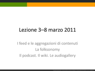 Lezione 3–8 marzo 2011 I feed e le aggregazioni di contenuti La folksonomy Il podcast. Il wiki. Le audiogallery Sergio Maistrello | Giornalismo e Nuovi Media | Università di Trieste | Lez. 3.080311 