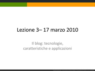 Lezione 3– 17 marzo 2010 Il blog: tecnologie,caratteristiche e applicazioni Sergio Maistrello | Giornalismo e Nuovi Media | Università di Trieste | Lez. 3.170310 