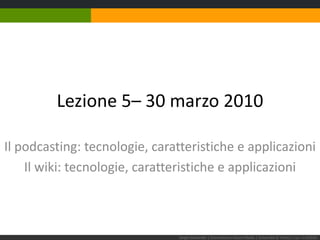 Lezione 5– 30 marzo 2010 Il podcasting: tecnologie, caratteristiche e applicazioni Il wiki: tecnologie, caratteristiche e applicazioni Sergio Maistrello | Giornalismo e Nuovi Media | Università di Trieste | Lez. 5.310310 