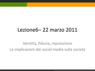 Lezione6– 22 marzo 2011 Identità, fiducia, reputazione Le implicazioni dei social media sulla società Sergio Maistrello | Giornalismo e Nuovi Media | Università di Trieste |Lez. 6.220311  