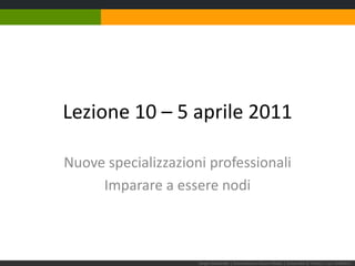 Lezione 10 – 5 aprile 2011 Nuove specializzazioni professionali Imparare a essere nodi Sergio Maistrello | Giornalismo e Nuovi Media | Università di Trieste | Lez. 9.050411  