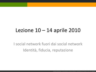 Lezione 10 – 14 aprile 2010 I social network fuori dai social network Identità, fiducia, reputazione Sergio Maistrello | Giornalismo e Nuovi Media | Università di Trieste | Lez. 10.140410 