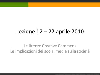 Lezione 12 – 22 aprile 2010 Le licenze Creative CommonsLe implicazioni dei social media sulla società Sergio Maistrello | Giornalismo e Nuovi Media | Università di Trieste | Lez. 12.220410 