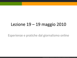 Lezione 19 – 19 maggio 2010 Esperienze e pratiche dal giornalismo online Sergio Maistrello | Giornalismo e Nuovi Media | Università di Trieste | Lez. 19.190510 