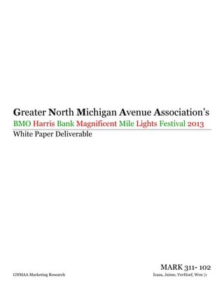Greater North Michigan Avenue Association’s 
BMO Harris Bank Magnificent Mile Lights Festival 2013 
White Paper Deliverable 
MARK 311- 102 
GNMAA Marketing Research Icaza, Jaime, VerHoef, Wen |1 
 