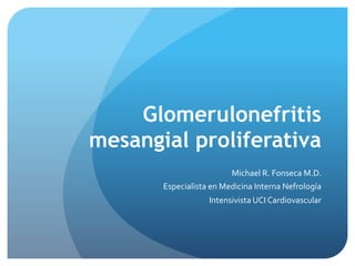 Glomerulonefritis
mesangial proliferativa
Michael	
  R.	
  Fonseca	
  M.D.	
  
Especialista	
  en	
  Medicina	
  Interna	
  Nefrología	
  
Intensivista	
  UCI	
  Cardiovascular	
  
 