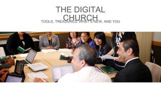 THE DIGITAL 
CHURCH TOOLS, TREASURES, WHAT’S NEW, AND YOU 
 