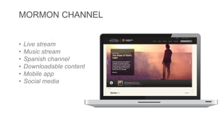 MORMON CHANNEL 
• Live stream 
• Music stream 
• Spanish channel 
• Downloadable content 
• Mobile app 
• Social media 
 
