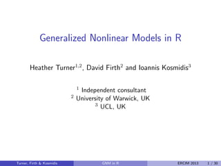 Generalized Nonlinear Models in R
Heather Turner1,2
, David Firth2
and Ioannis Kosmidis3
1 Independent consultant
2 University of Warwick, UK
3 UCL, UK
Turner, Firth & Kosmidis GNM in R ERCIM 2013 1 / 30
 
