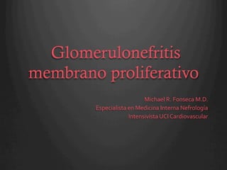 Glomerulonefritis
membrano proliferativo
Michael	
  R.	
  Fonseca	
  M.D.	
  
Especialista	
  en	
  Medicina	
  Interna	
  Nefrología	
  
Intensivista	
  UCI	
  Cardiovascular	
  
 