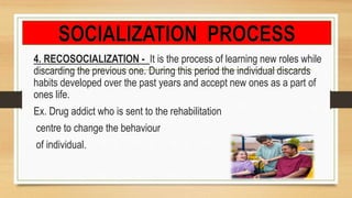 4. RECOSOCIALIZATION - It is the process of learning new roles while
discarding the previous one. During this period the individual discards
habits developed over the past years and accept new ones as a part of
ones life.
Ex. Drug addict who is sent to the rehabilitation
centre to change the behaviour
of individual.
 