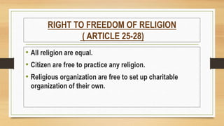 RIGHT TO FREEDOM OF RELIGION
( ARTICLE 25-28)
• All religion are equal.
• Citizen are free to practice any religion.
• Religious organization are free to set up charitable
organization of their own.
 