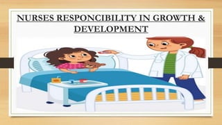 NURSES RESPONCIBILITY IN GROWTH &
DEVELOPMENT
 
