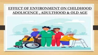 EFFECT OF ENVIRONMENT ON CHILDHOOD
ADOLSCENCE , ADULTHOOD & OLD AGE
 