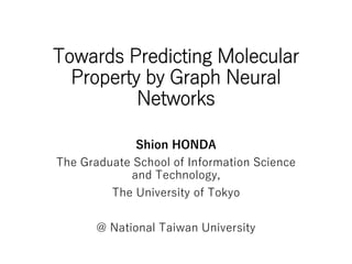 Towards Predicting Molecular
Property by Graph Neural
Networks
Shion HONDA
The Graduate School of Information Science
and Technology,
The University of Tokyo
@ National Taiwan University
 