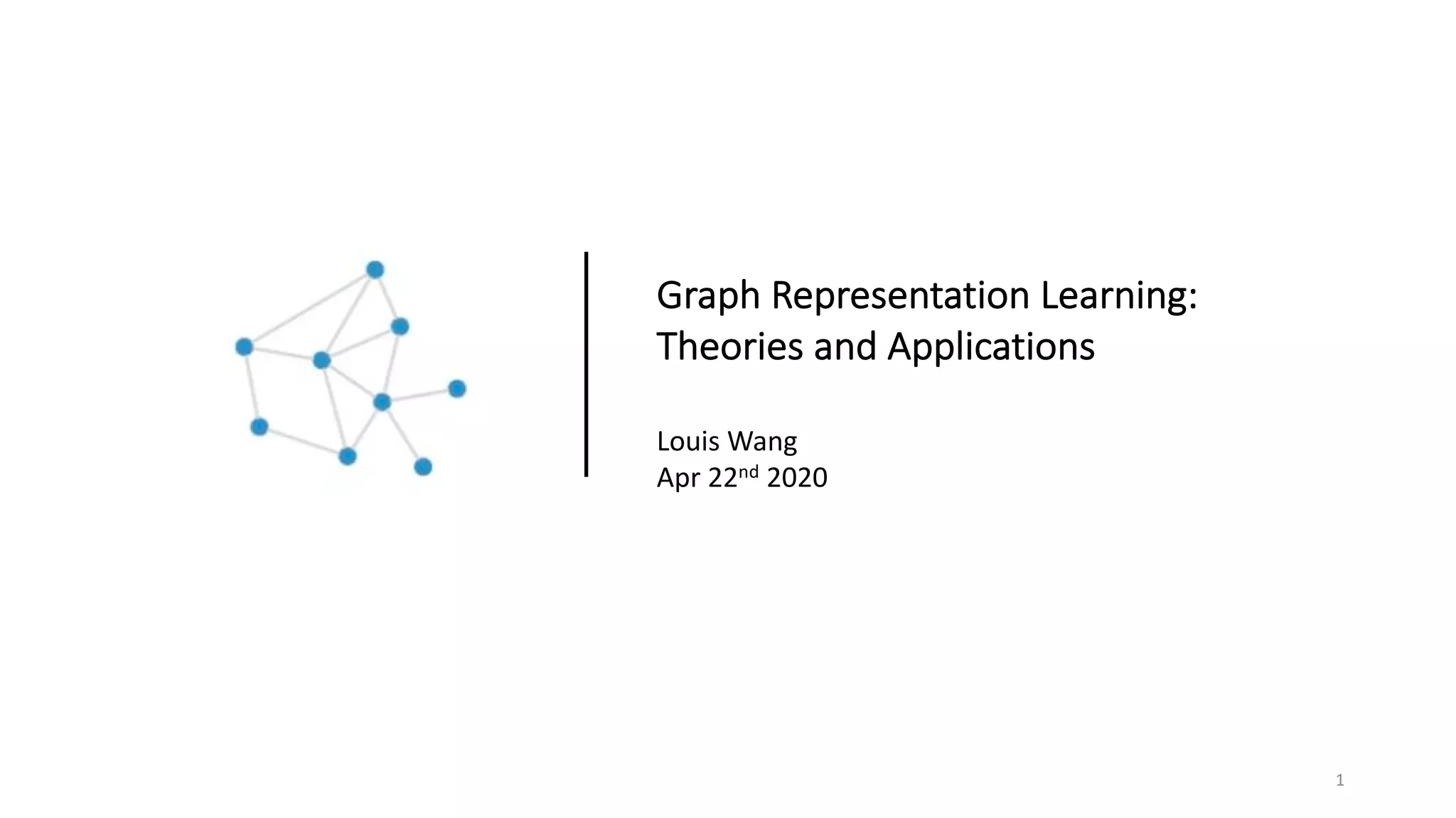 Graph Representation Learning:
Theories and Applications
Louis Wang
Apr 22nd 2020
1
 