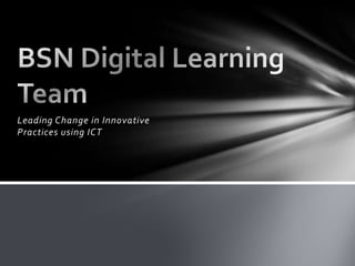 Leading Change in Innovative Practices using ICT BSN Digital Learning Team 