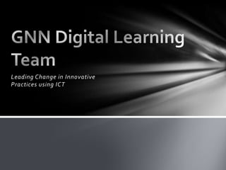 Leading Change in Innovative Practices using ICT GNN Digital Learning Team 