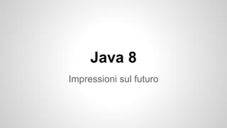 Java 8
Impressioni sul futuro
 