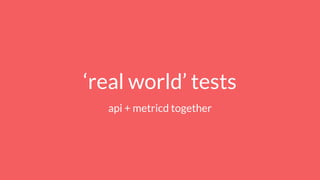 ‘real world’ tests
api + metricd together
 