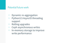 Potential future work
▹ Dynamic re-aggregation
▹ Python3.5 AsyncIO threading
support
▹ Rolling upgrades
▹ Ceph asynchronou...
