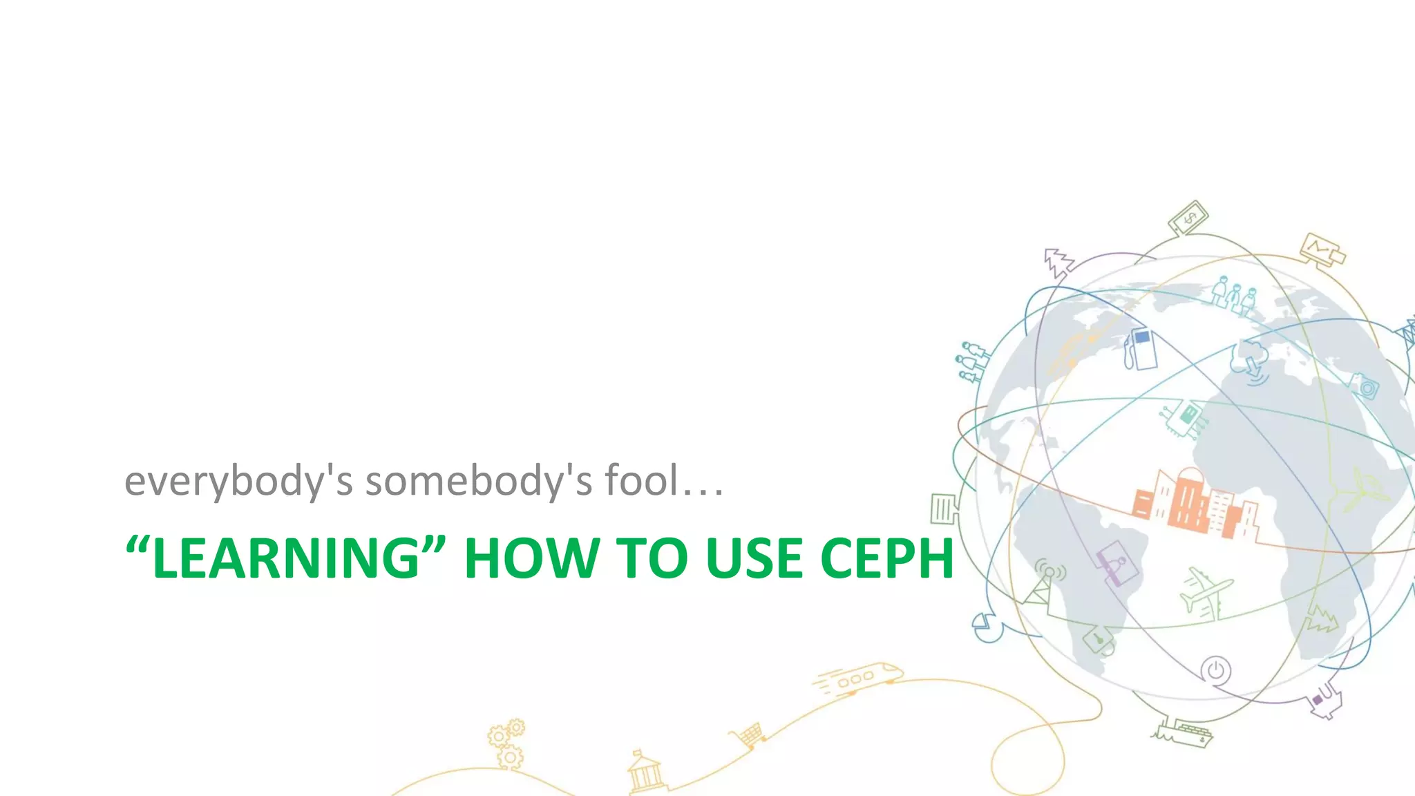 “LEARNING” HOW TO USE CEPH
everybody's somebody's fool…
 