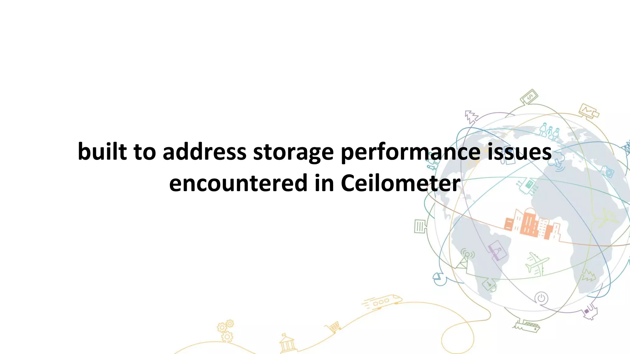 built to address storage performance issues
encountered in Ceilometer
 