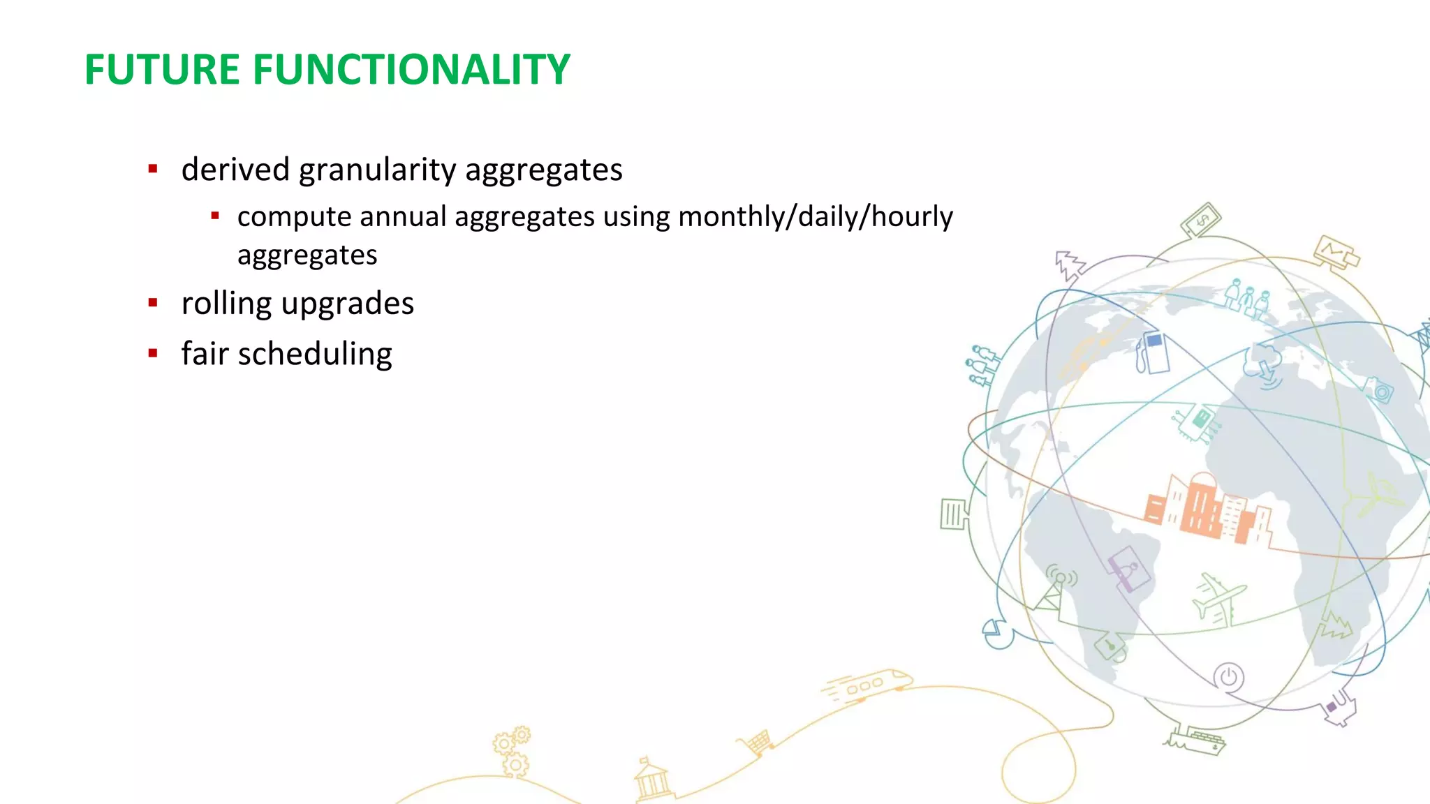 FUTURE FUNCTIONALITY
▪ derived granularity aggregates
▪ compute annual aggregates using monthly/daily/hourly
aggregates
▪ rolling upgrades
▪ fair scheduling
 