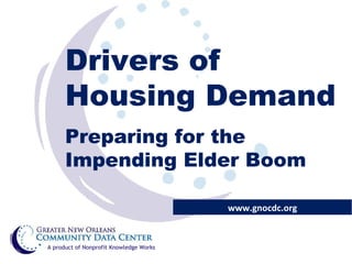 Drivers of Housing Demand Preparing for the Impending Elder Boom www.gnocdc.org A product of Nonprofit Knowledge Works 