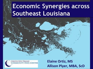 Economic Synergies across
Southeast Louisiana
Economic Synergies across
Southeast Louisiana
Elaine Ortiz, MS
Allison Plyer, MBA, ScD
 