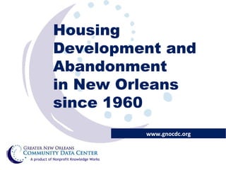 Housing Development and Abandonment  in New Orleans since 1960 www.gnocdc.org A product of Nonprofit Knowledge Works 