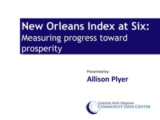 New Orleans Index at Six:  Measuring progress toward prosperity Presented by:  Allison Plyer 