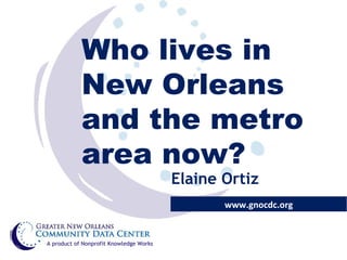Who lives in New Orleans and the metro area now? www.gnocdc.org A product of Nonprofit Knowledge Works Elaine Ortiz 