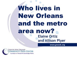 Who Lives in
            New Orleans
            and the Metro
            Area Now?
                                         Elaine Ortiz
                                         and Allison Plyer
                                                www.gnocdc.org


A product of Nonprofit Knowledge Works
 