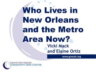 Who Lives in
New Orleans
and the Metro
Area Now?
Vicki Mack
and Elaine Ortiz

www.gnocdc.org

 