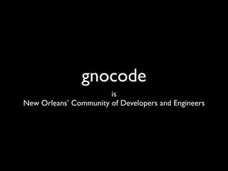 gnocode
                       is
New Orleans’ Community of Developers and Engineers
 