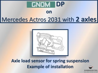 GNOM DP
on
Mercedes Actros 2031 with 2 axles
Axle load sensor for spring suspension
Example of installation
 