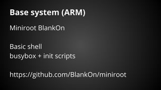 Base system (ARM)
Miniroot BlankOn
Basic shell
busybox + init scripts
https://github.com/BlankOn/miniroot
 