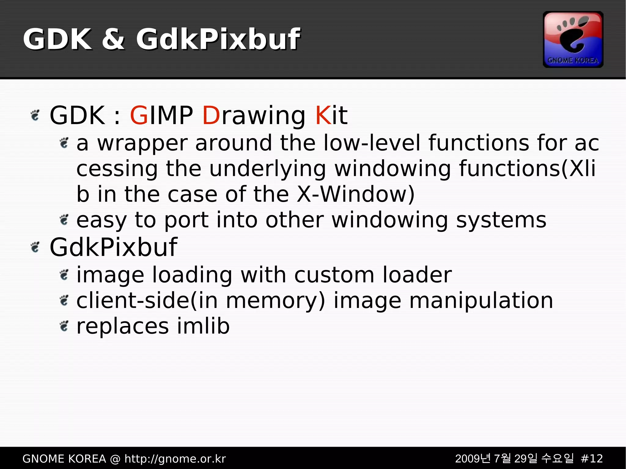 GDK & GdkPixbuf GDK :  G IMP  D rawing  K it a wrapper around the low-level functions for accessing the underlying windowing functions(Xlib in the case of the X-Window) easy to port into other windowing systems GdkPixbuf image loading with custom loader client-side(in memory) image manipulation replaces imlib 