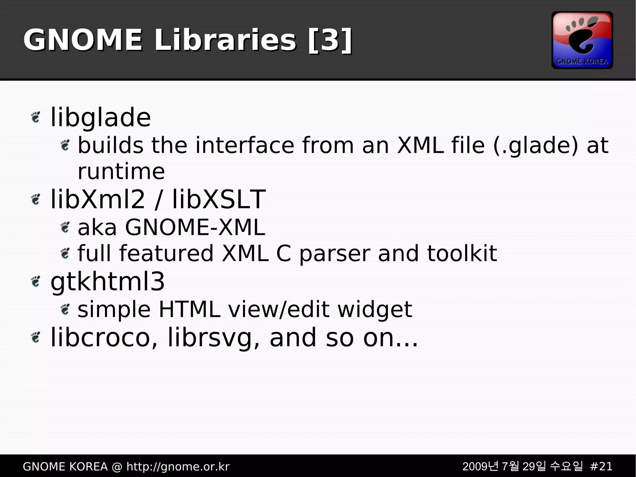 GNOME Libraries [3] libglade builds the interface from an XML file (.glade) at runtime libXml2 / libXSLT aka GNOME-XML full featured XML C parser and toolkit gtkhtml3 simple HTML view/edit widget libcroco, librsvg, and so on... 