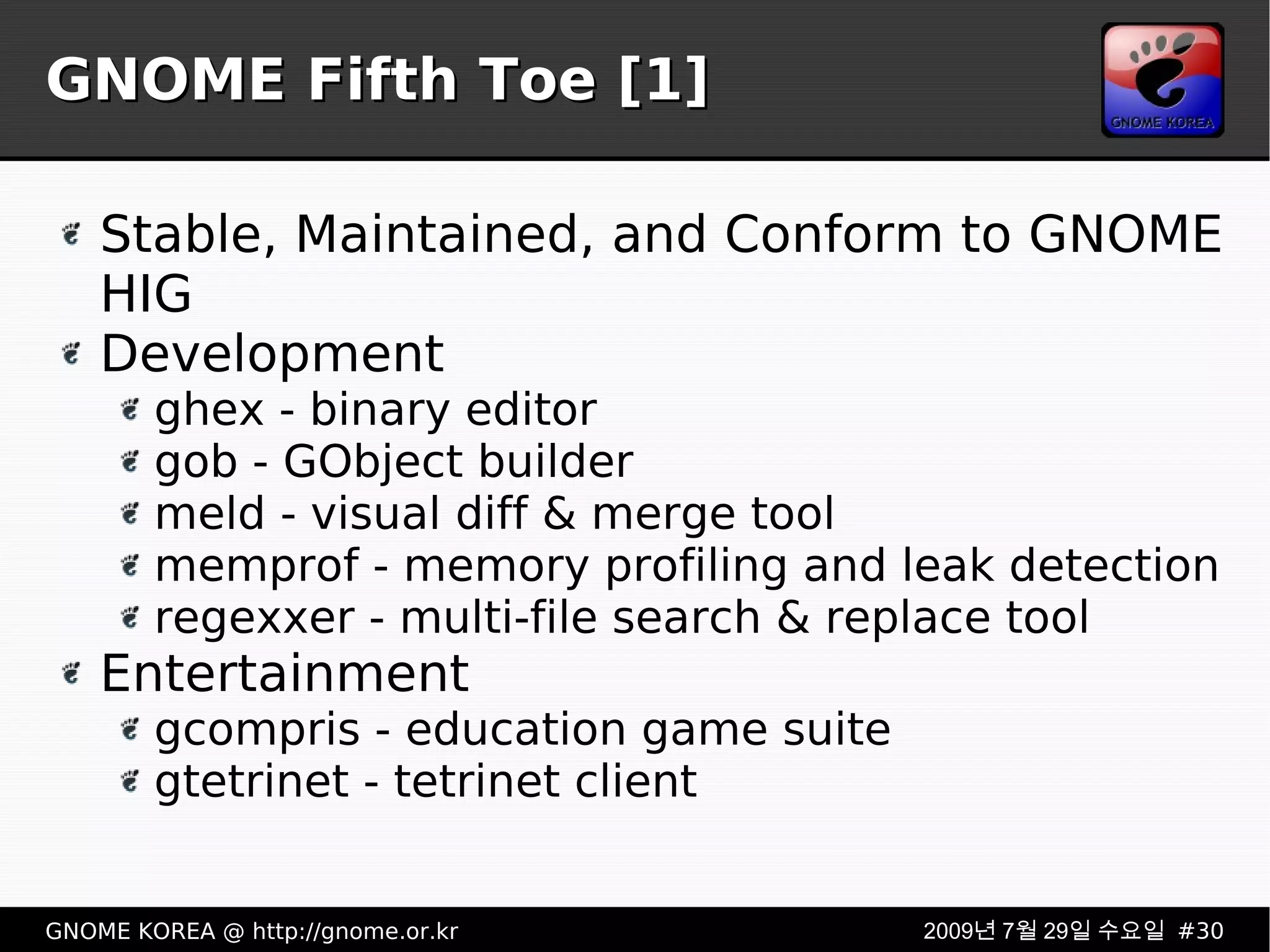 GNOME Fifth Toe [1] Stable, Maintained, and Conform to GNOME HIG Development ghex - binary editor gob - GObject builder meld - visual diff & merge tool memprof - memory profiling and leak detection regexxer - multi-file search & replace tool Entertainment gcompris - education game suite gtetrinet - tetrinet client 