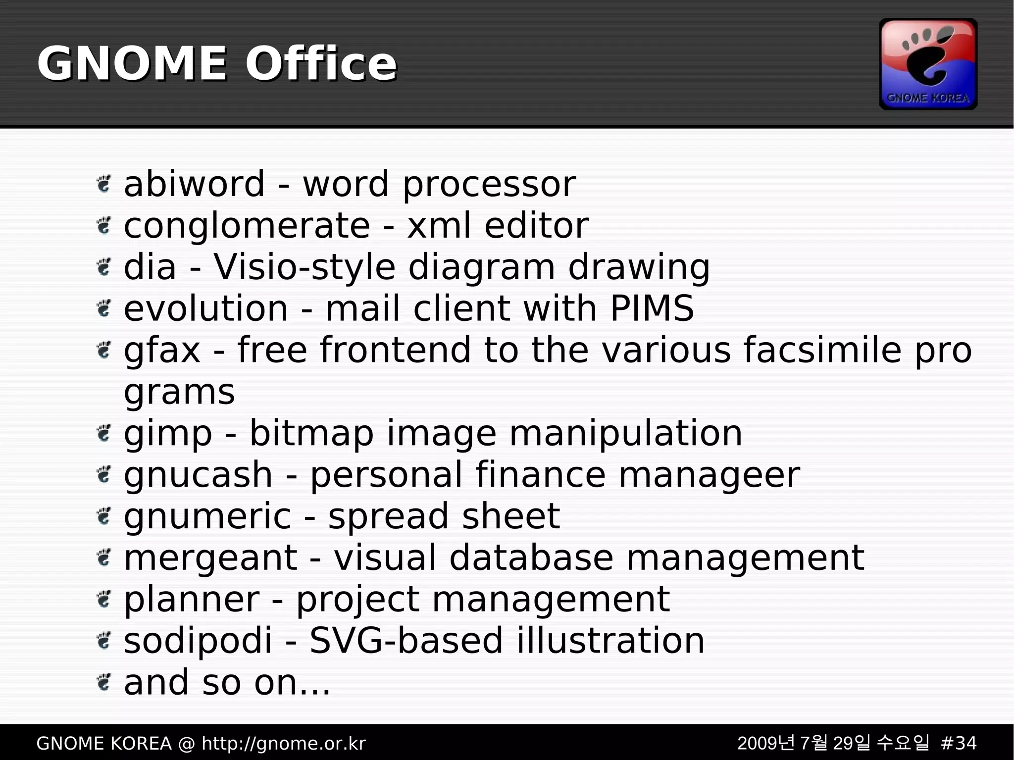 GNOME Office abiword - word processor conglomerate - xml editor dia - Visio-style diagram drawing evolution - mail client with PIMS gfax - free frontend to the various facsimile programs gimp - bitmap image manipulation gnucash - personal finance manageer gnumeric - spread sheet mergeant - visual database management planner - project management sodipodi - SVG-based illustration and so on... 