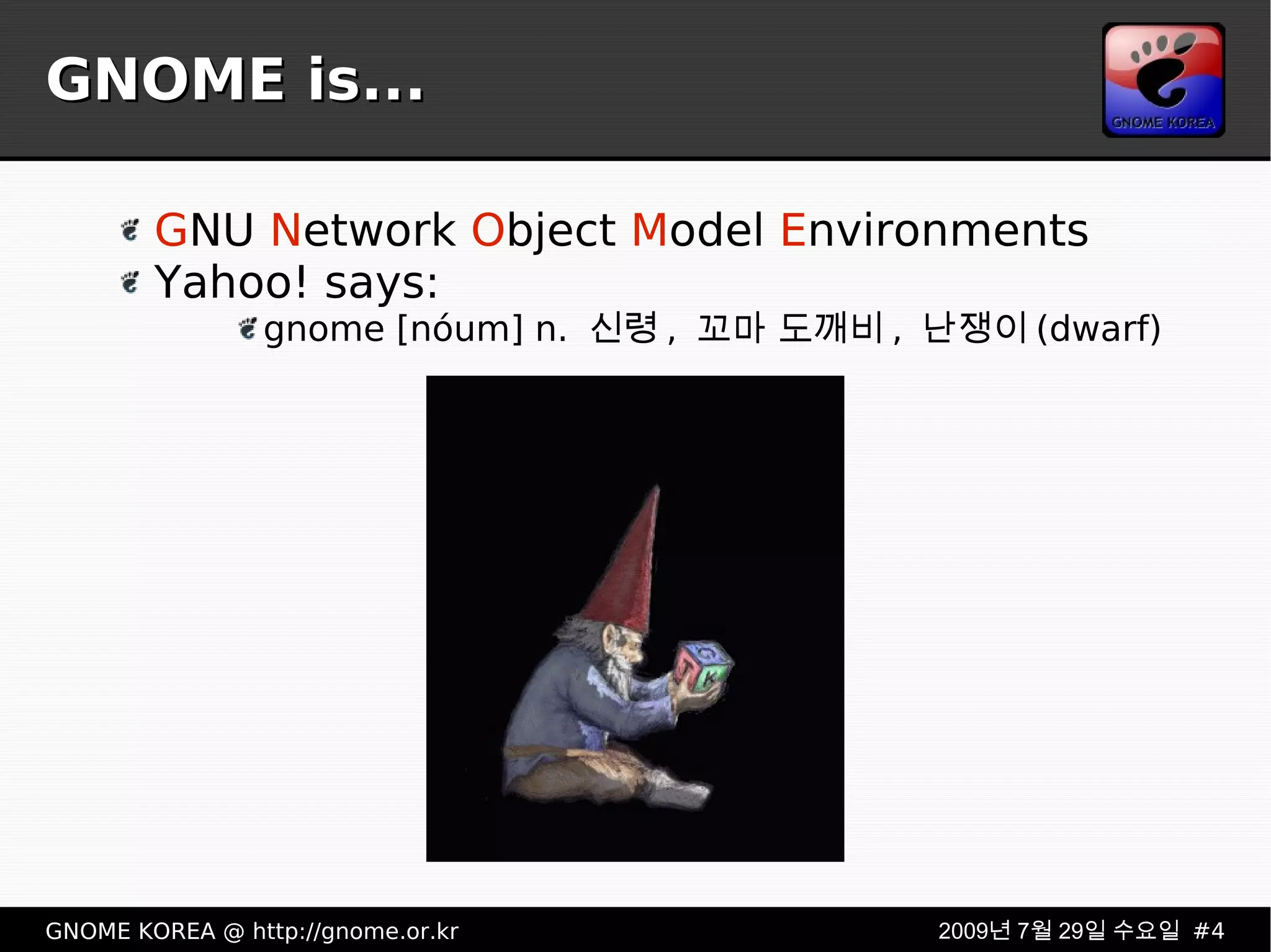 GNOME is... G NU  N etwork  O bject  M odel  E nvironments Yahoo! says: gnome [nóum] n. 신령, 꼬마 도깨비, 난쟁이(dwarf) 